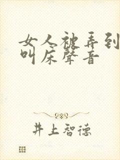 女人被弄到高潮叫床声音