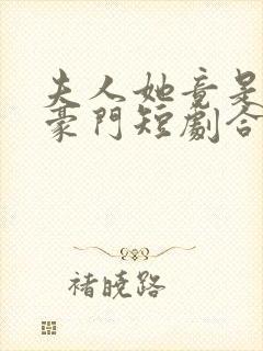 夫人她竟是顶级豪门短剧合集