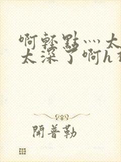 啊轻点灬太粗嗯太深了啊h视频