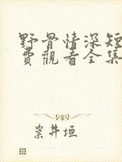 野骨情深短剧免费观看全集高清版