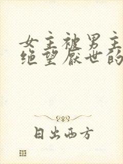 女主被男主虐到绝望厌世的古言