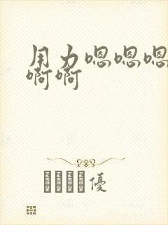 用力嗯嗯嗯啊啊啊啊