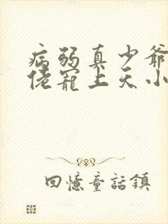 病弱真少爷被大佬宠上天小说