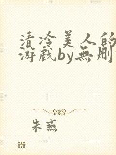 清冷美人的神奇游戏by无删减版txt