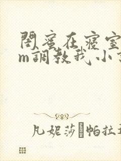 闺蜜在寝室用sm调教我小说