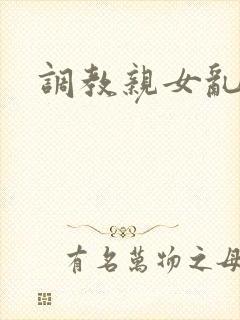 调教亲女乱h文