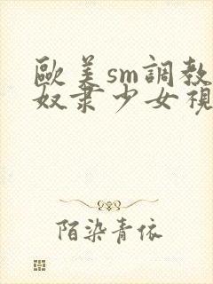 欧美sm调教性奴隶少女视频