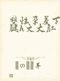 双性孕羞下坠岔腿h文大肚