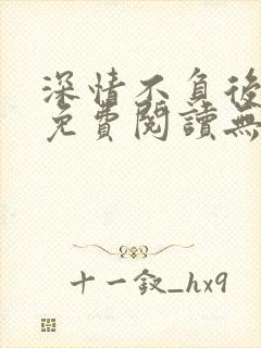 深情不负后小说免费阅读无弹窗最新章节