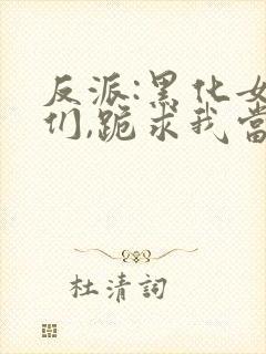 反派:黑化女主们,跪求我当坏人