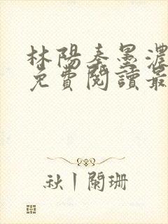 林阳秦墨浓全文免费阅读最新章节小说