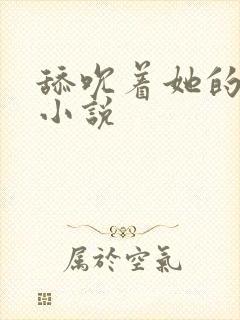 舔吮着她的乳尖小说