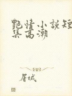 艳情小说短篇合集高潮