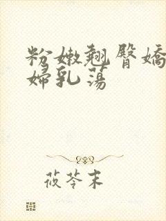 粉嫩翘臀娇吟浪妇乳荡