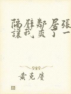 隔壁邻居张开腿让我爽了一夜