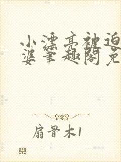 小漂亮被迫当老婆笔趣阁免费阅读