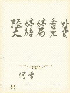 陆婷婷番外续写大结局免费阅读