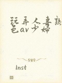 玩弄人妻熟妇性色av少妇