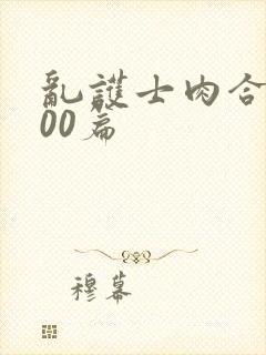 乱护士肉合集500篇