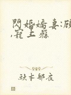 闪婚娇妻:顾少,宠上瘾