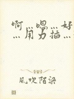 啊…嗯…好舒服…用力插…3p