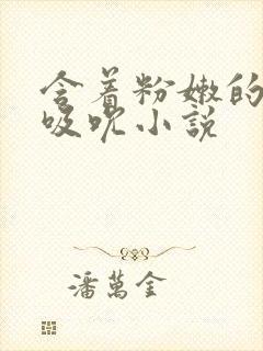 含着粉嫩的乳尖吸吮小说