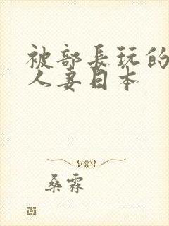 被部长玩的漂亮人妻日本