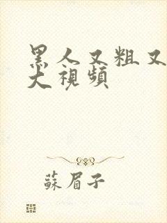 黑人又粗又长又大视频