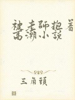 被老师抱着c到高潮小说