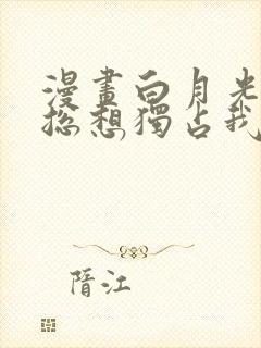 漫画白月光女主总想独占我免费