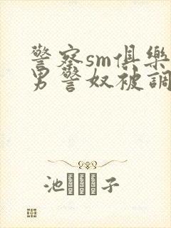 警察sm俱乐部男警奴被调教