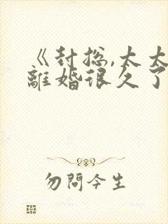 《封总,太太想离婚很久了》免费阅读