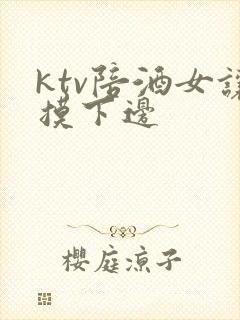 ktv陪酒女让摸下边