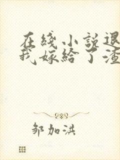 在线小说退婚后我嫁给了渣男他叔