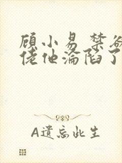 顾小易 禁欲大佬他沦陷了