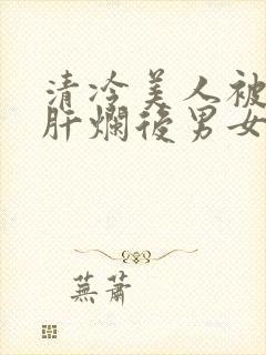 清冷美人被坏种肝烂后男女主