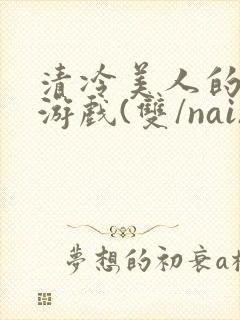 清冷美人的神奇游戏(双/nai)