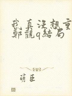 我真没想重生啊郑观q结局