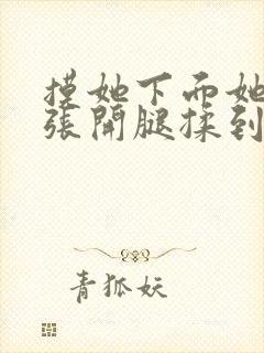 摸她下面她慢慢张开腿揉到高潮视频