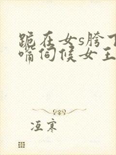 跪在女s胯下用嘴伺候女王调教男奴封面