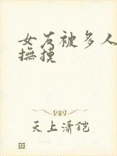 女友被多人舔淫抚摸