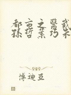 都市之医武双修孙哲叶巧朱颜