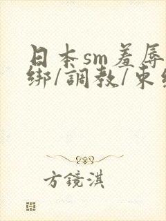 日本sm羞辱捆绑/调教/束缚