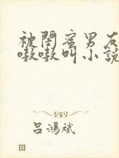 被闺蜜男友干的嗷嗷叫小说