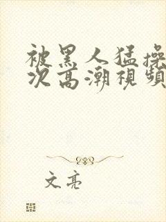 被黑人猛操10次高潮视频