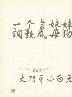 一个月妹妹被我调教成母狗