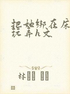 把她绑在床尽情玩弄h文