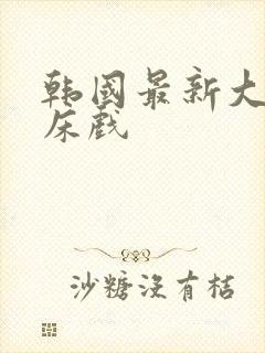 韩国最新大尺度床戏