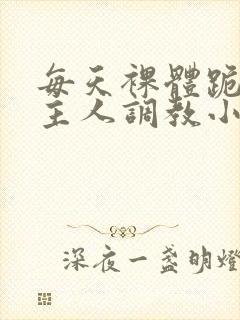 每天裸体跪着被主人调教小说