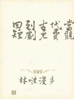 回到古代当纨绔短剧免费观看